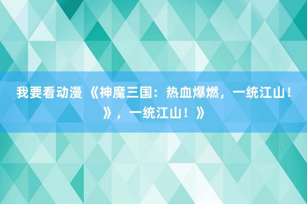 我要看动漫 《神魔三国：热血爆燃，一统江山！》，一统江山！》