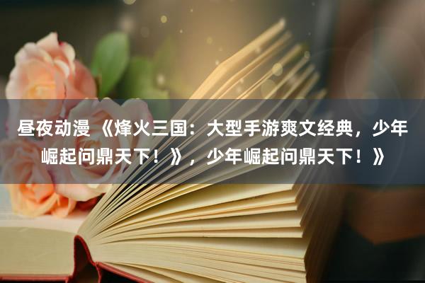昼夜动漫 《烽火三国：大型手游爽文经典，少年崛起问鼎天下！》，少年崛起问鼎天下！》