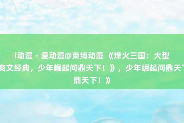 i动漫 - 爱动漫@束缚动漫 《烽火三国：大型手游爽文经典，少年崛起问鼎天下！》，少年崛起问鼎天下！》
