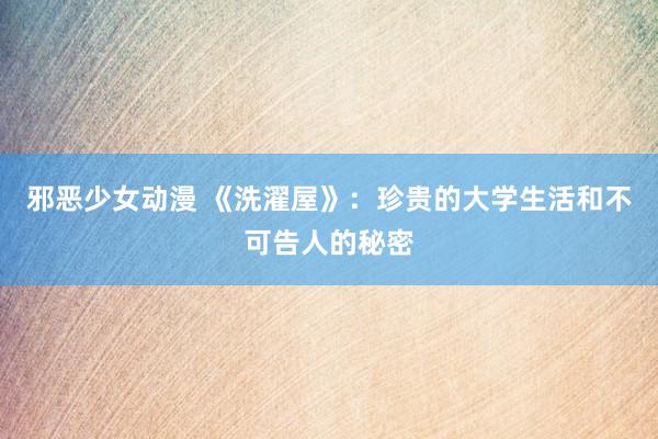 邪恶少女动漫 《洗濯屋》：珍贵的大学生活和不可告人的秘密