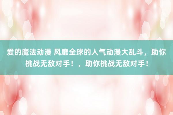 爱的魔法动漫 风靡全球的人气动漫大乱斗，助你挑战无敌对手！，助你挑战无敌对手！