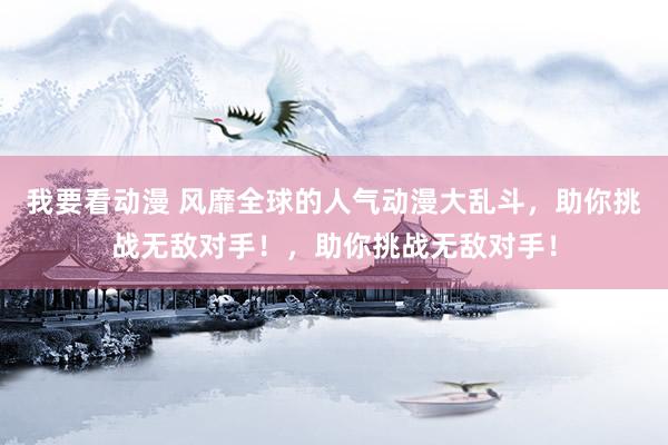 我要看动漫 风靡全球的人气动漫大乱斗，助你挑战无敌对手！，助你挑战无敌对手！
