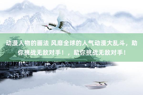动漫人物的画法 风靡全球的人气动漫大乱斗，助你挑战无敌对手！，助你挑战无敌对手！