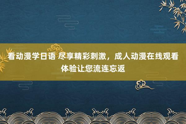 看动漫学日语 尽享精彩刺激，成人动漫在线观看体验让您流连忘返