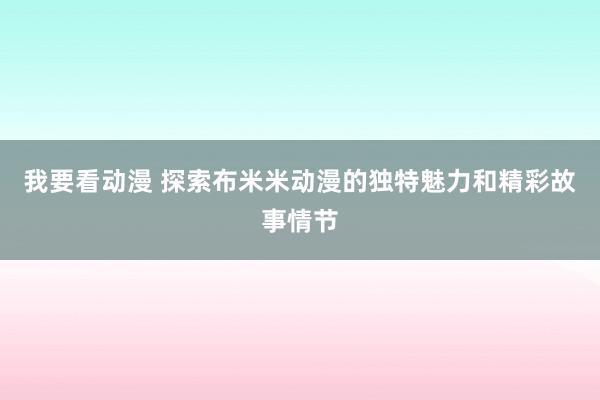 我要看动漫 探索布米米动漫的独特魅力和精彩故事情节