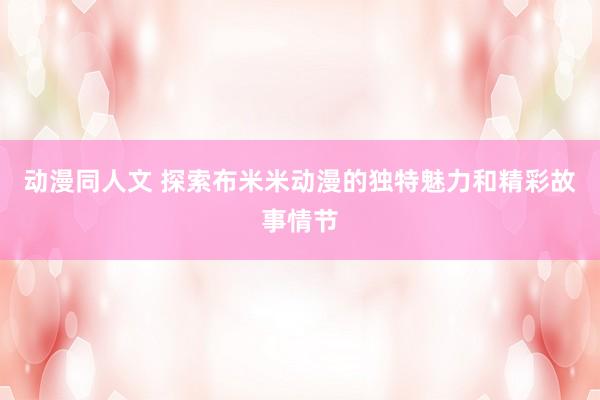 动漫同人文 探索布米米动漫的独特魅力和精彩故事情节