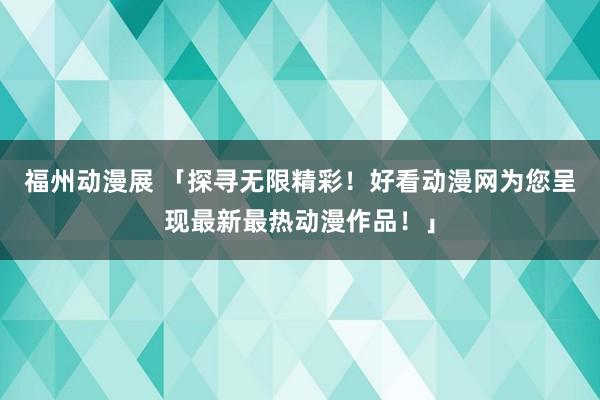 福州动漫展 「探寻无限精彩！好看动漫网为您呈现最新最热动漫作品！」