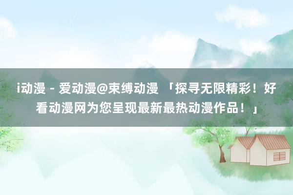 i动漫 - 爱动漫@束缚动漫 「探寻无限精彩！好看动漫网为您呈现最新最热动漫作品！」