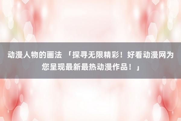 动漫人物的画法 「探寻无限精彩！好看动漫网为您呈现最新最热动漫作品！」
