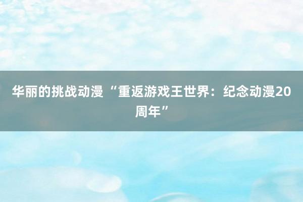 华丽的挑战动漫 “重返游戏王世界：纪念动漫20周年”