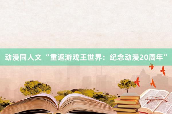 动漫同人文 “重返游戏王世界：纪念动漫20周年”