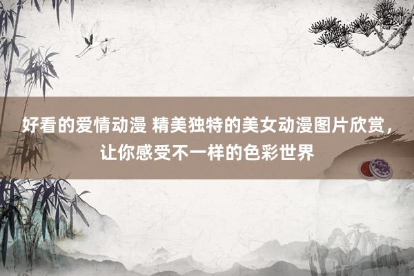 好看的爱情动漫 精美独特的美女动漫图片欣赏，让你感受不一样的色彩世界