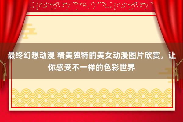 最终幻想动漫 精美独特的美女动漫图片欣赏，让你感受不一样的色彩世界