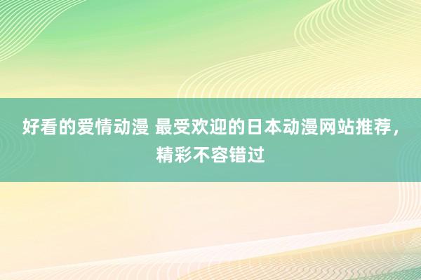 好看的爱情动漫 最受欢迎的日本动漫网站推荐，精彩不容错过