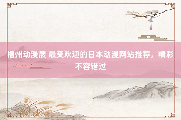 福州动漫展 最受欢迎的日本动漫网站推荐，精彩不容错过