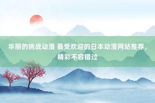 华丽的挑战动漫 最受欢迎的日本动漫网站推荐，精彩不容错过