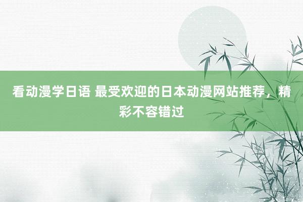 看动漫学日语 最受欢迎的日本动漫网站推荐，精彩不容错过