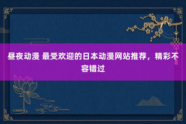 昼夜动漫 最受欢迎的日本动漫网站推荐，精彩不容错过