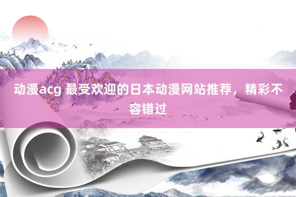 动漫acg 最受欢迎的日本动漫网站推荐，精彩不容错过