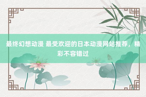 最终幻想动漫 最受欢迎的日本动漫网站推荐，精彩不容错过