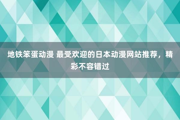 地铁笨蛋动漫 最受欢迎的日本动漫网站推荐，精彩不容错过