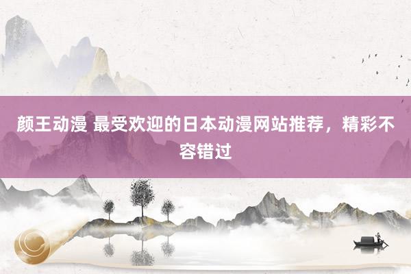 颜王动漫 最受欢迎的日本动漫网站推荐，精彩不容错过