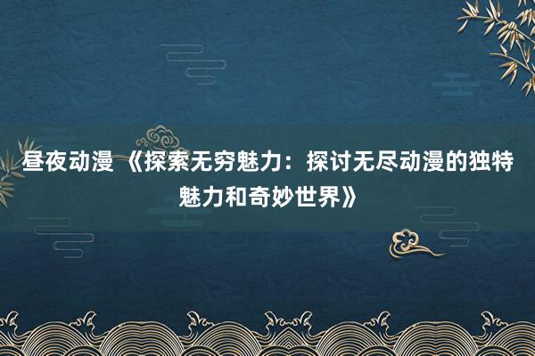 昼夜动漫 《探索无穷魅力：探讨无尽动漫的独特魅力和奇妙世界》