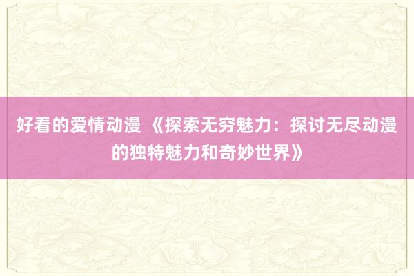 好看的爱情动漫 《探索无穷魅力：探讨无尽动漫的独特魅力和奇妙世界》