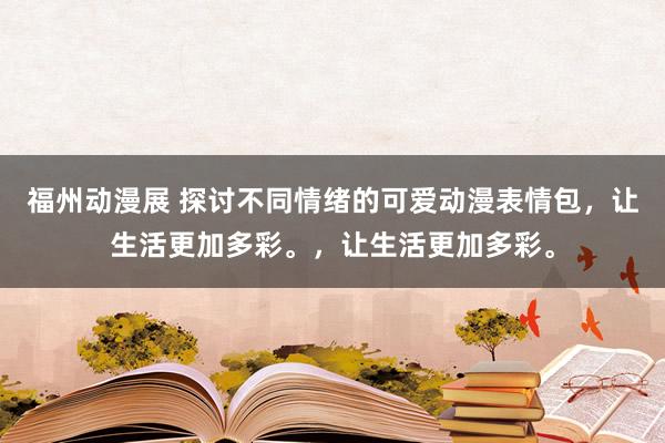 福州动漫展 探讨不同情绪的可爱动漫表情包，让生活更加多彩。，让生活更加多彩。