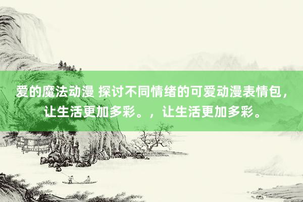 爱的魔法动漫 探讨不同情绪的可爱动漫表情包，让生活更加多彩。，让生活更加多彩。