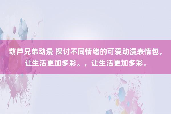 葫芦兄弟动漫 探讨不同情绪的可爱动漫表情包，让生活更加多彩。，让生活更加多彩。
