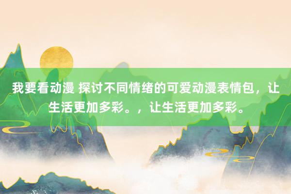 我要看动漫 探讨不同情绪的可爱动漫表情包，让生活更加多彩。，让生活更加多彩。