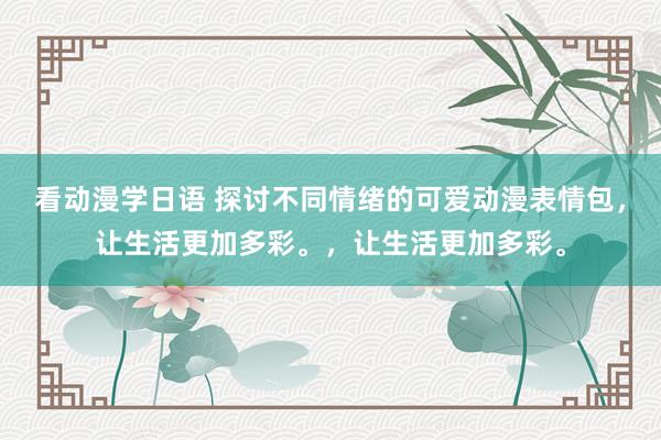 看动漫学日语 探讨不同情绪的可爱动漫表情包，让生活更加多彩。，让生活更加多彩。