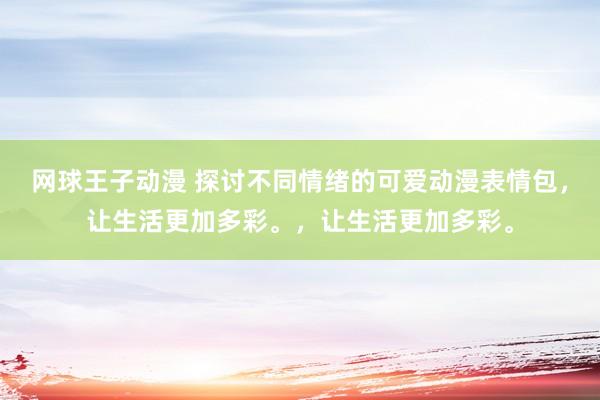 网球王子动漫 探讨不同情绪的可爱动漫表情包，让生活更加多彩。，让生活更加多彩。