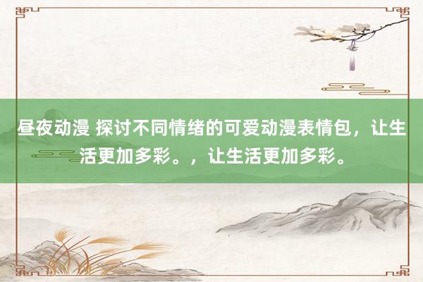 昼夜动漫 探讨不同情绪的可爱动漫表情包，让生活更加多彩。，让生活更加多彩。