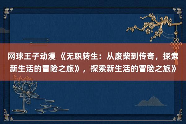 网球王子动漫 《无职转生：从废柴到传奇，探索新生活的冒险之旅》，探索新生活的冒险之旅》