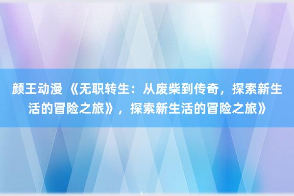 颜王动漫 《无职转生：从废柴到传奇，探索新生活的冒险之旅》，探索新生活的冒险之旅》