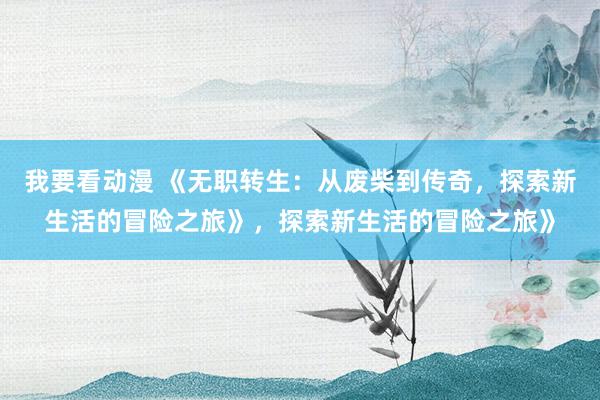 我要看动漫 《无职转生：从废柴到传奇，探索新生活的冒险之旅》，探索新生活的冒险之旅》