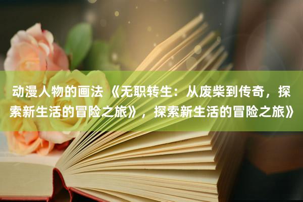 动漫人物的画法 《无职转生：从废柴到传奇，探索新生活的冒险之旅》，探索新生活的冒险之旅》