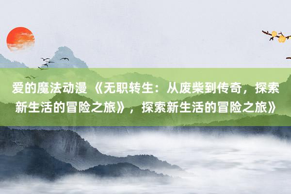 爱的魔法动漫 《无职转生：从废柴到传奇，探索新生活的冒险之旅》，探索新生活的冒险之旅》