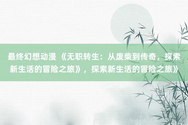 最终幻想动漫 《无职转生：从废柴到传奇，探索新生活的冒险之旅》，探索新生活的冒险之旅》
