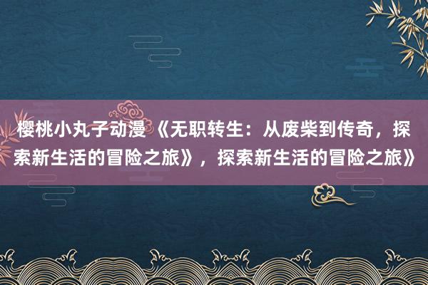 樱桃小丸子动漫 《无职转生：从废柴到传奇，探索新生活的冒险之旅》，探索新生活的冒险之旅》
