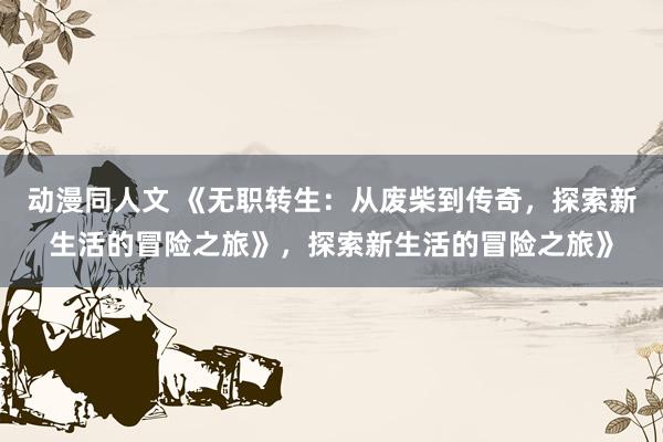 动漫同人文 《无职转生：从废柴到传奇，探索新生活的冒险之旅》，探索新生活的冒险之旅》