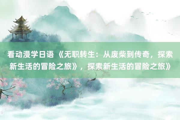 看动漫学日语 《无职转生：从废柴到传奇，探索新生活的冒险之旅》，探索新生活的冒险之旅》