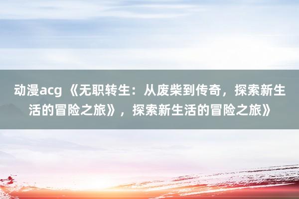 动漫acg 《无职转生：从废柴到传奇，探索新生活的冒险之旅》，探索新生活的冒险之旅》