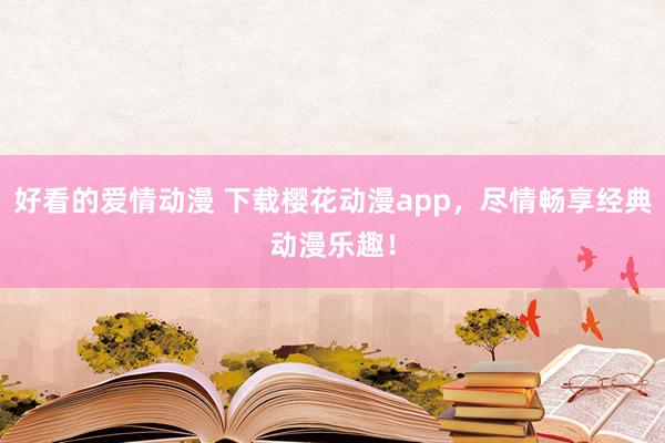 好看的爱情动漫 下载樱花动漫app，尽情畅享经典动漫乐趣！