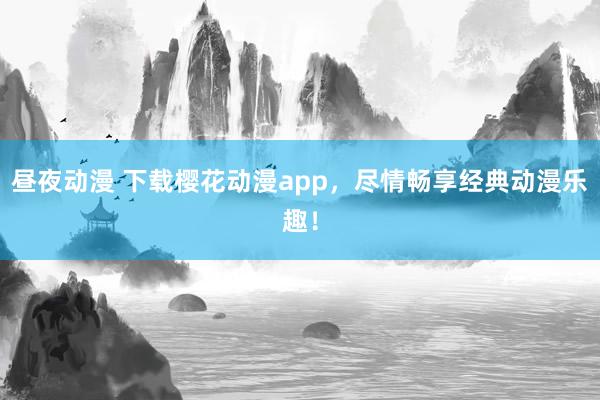 昼夜动漫 下载樱花动漫app，尽情畅享经典动漫乐趣！
