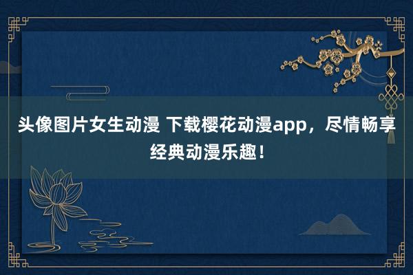 头像图片女生动漫 下载樱花动漫app，尽情畅享经典动漫乐趣！
