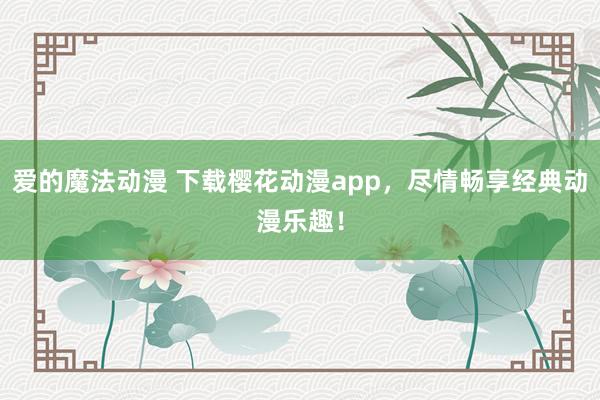 爱的魔法动漫 下载樱花动漫app，尽情畅享经典动漫乐趣！