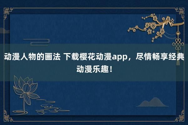 动漫人物的画法 下载樱花动漫app，尽情畅享经典动漫乐趣！